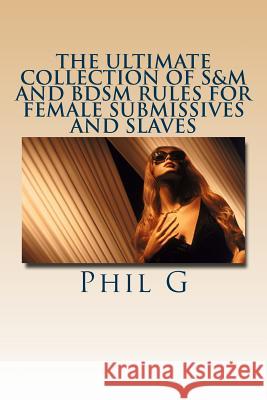 The Ultimate Collection of S&M and BDSM Rules For FEMALE Submissives and Slaves G, Phil 9781481992565