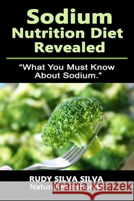 Sodium Nutrition Diet Revealed: What You Must To Know About Sodium Silva, Rudy Silva 9781482002577