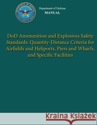 Department of Defense Manual - DoD Ammunition and Explosives Safety Standards: Quantity-Distance Criteria for Airfields and Heliports, Piers and Wharf Defense, Department Of 9781482016321