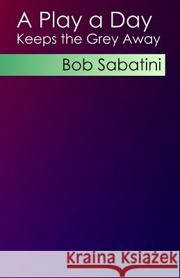 A Play a Day Keeps the Grey Away Bob Sabatini 9781482019124 Createspace