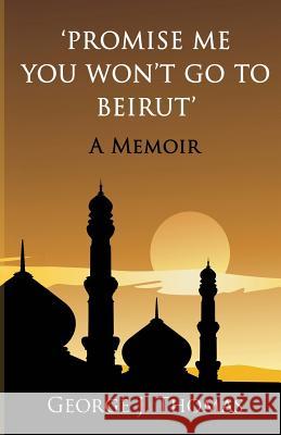 Promise me you won't go to Beirut: A Memoir Thomas, George J. 9781482067828