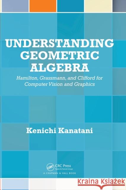 Understanding Geometric Algebra: Hamilton, Grassmann, and Clifford for Computer Vision and Graphics Kenichi Kanatani 9781482259506 AK Peters