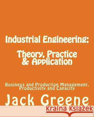 Industrial Engineering: Theory, Practice & Application: Business and Production Management, Productivity and Capacity Jack Greene 9781482301793