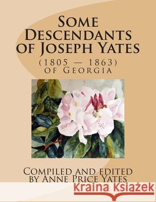 Some Descendants of Joseph Yates: (1805 - 1863) of Georgia Anne Price Yates 9781482327939 Createspace