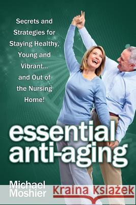 Essential Anti-aging: Secrets and Strategies for Staying Healthy, Young and Vibrant... and SEXY Moshier, Michael 9781482358957
