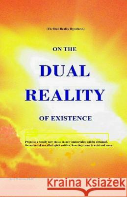On the Dual Reality of Existence: Proposes a totally new thesis on how immortality will be obtained, the nature of so-called spirit entities, how they Warren Ph. D., Bert 9781482370904 Createspace