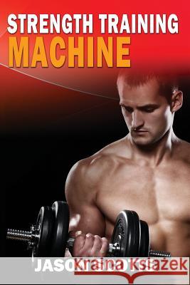 Strength Training Machine: How To Stay Motivated At Strength Training With & Without A Strength Training Machine Scotts, Jason 9781482529609 Createspace