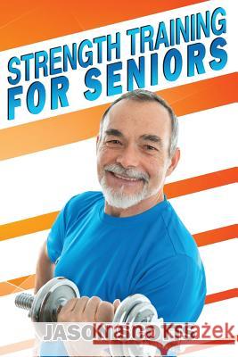 Strength Training For Seniors: An Easy & Complete Step By Step Guide For YOU Scotts, Jason 9781482529661 Createspace