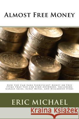 Almost Free Money: How to Make Significant Money on Free Items That You Can Find Anywhere, Including Garage Sales, Scrap Metal, and Disca Eric Michael 9781482554960 Createspace
