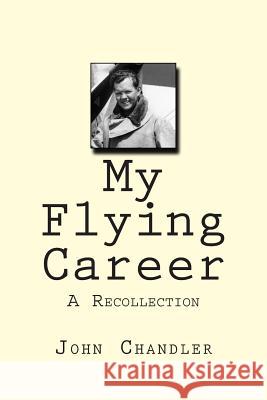 My Flying Career: A Recollection MR John C. Chandler 9781482565348 Createspace