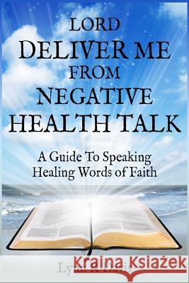 Lord Deliver Me From Negative Health Talk: A Guide To Speaking Healing Words Of Faith Davis, Lynn R. 9781482595796 Createspace