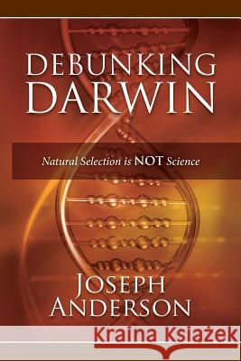 Debunking Darwin: Natural Selection Is Not Science Joseph Anderson 9781482612981