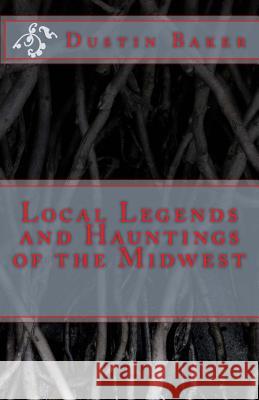 Local Legends and Hauntings of the Midwest Dustin Baker 9781482619492 Createspace