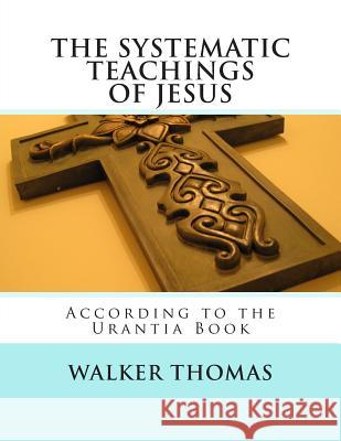 The Systematic Teachings of Jesus: According to the Urantia Book Walker Thomas 9781482624489 Createspace