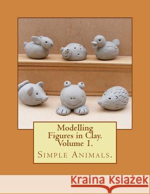 Modelling Figures in Clay. Simple Animals.: Practical clay modelling made easy. Rollins, Brian 9781482624755 Createspace