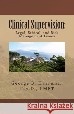 Clinical Supervision: Legal, Ethical, and Risk Management Issues Dr George B. Haarma 9781482636048 Createspace
