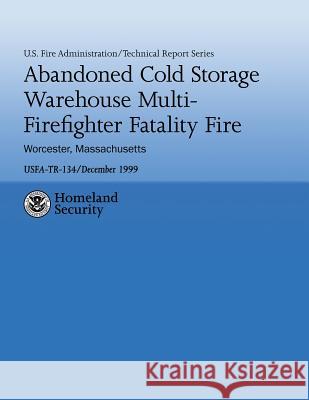Abandoned Cold Storage Warehouse Multi-Firefighter Fatality Fire, Worcester, Massachusetts: U.S. Fire Administration Technical Report-134 U. S. Fir John R. Anderson 9781482641066 Createspace
