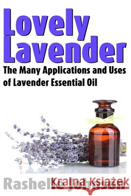 Lovely Lavender: The Many Applications and Uses of Lavender Essential Oil Rashelle Johnson 9781482670561 Createspace