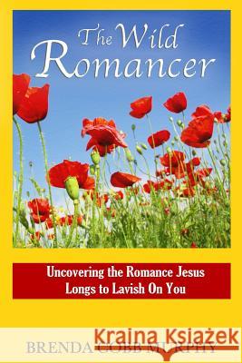The Wild Romancer: Uncovering the Romance Jesus Longs to Lavish on You Brenda Cobb Murphy 9781482679168