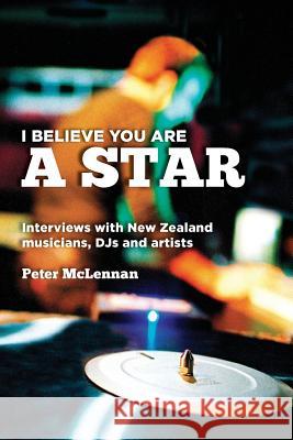 I believe you are a star: Interviews with New Zealand musicians, DJs and artists McLennan, Peter 9781482692457 Createspace