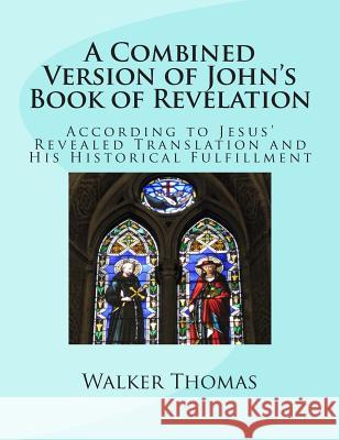A Combined Version of John's Book of Revelation: According to Jesus' Revealed Translation and His HIstorical Fulfillment Thomas, Walker 9781482712841 Createspace