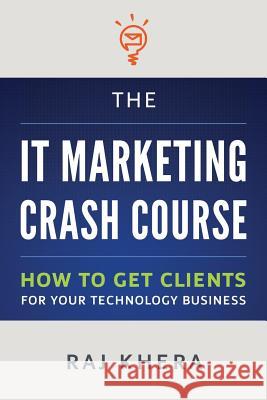 The IT Marketing Crash Course: How to Get Clients for Your Technology Business Khera, Raj 9781482714036 Createspace