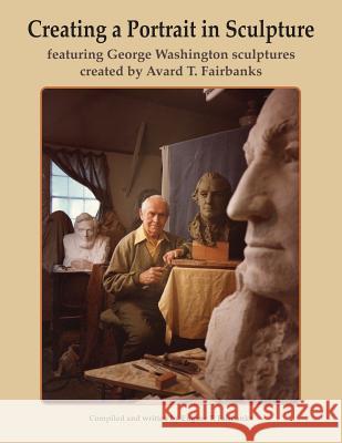 Creating a Portrait in Sculpture: featuring George Washington sculptures created by Avard T. Fairbanks Fairbanks, Avard T. 9781482724639 Createspace