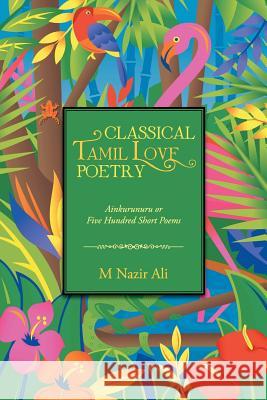 Classical Tamil Love Poetry: Ainkurunuru or Five Hundred Short Poems Ali, M. Nazir 9781482801200 Partridge Publishing (Authorsolutions)