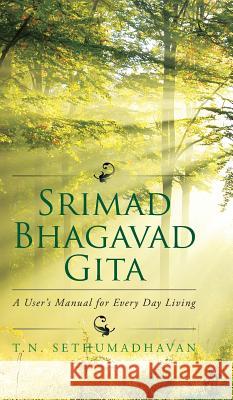 Srimad Bhagavad Gita: A User's Manual for Every Day Living T. N. Sethumadhavan 9781482846119 Partridge India