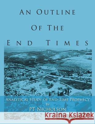 An Outline of the End Times: Analytical Study of End-Time Prophecy Pt Nicholson 9781482861747