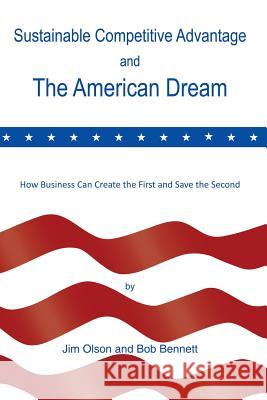 Sustainable Competitive Advantage and the American Dream Jim Olson, Bob Bennett 9781483400297 Lulu.com