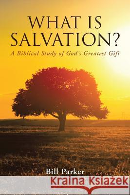 What Is Salvation?: A Biblical Study of God's Greatest Gift Bill Parker 9781483407982