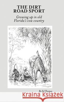 The Dirt Road Sport: Growing Up in Old Florida's Cow Country Ed Thomas 9781483424880 Lulu Publishing Services