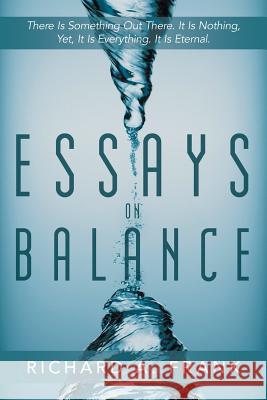 Essays on Balance: There Is Something Out There. It Is Nothing, Yet, It Is Everything. It Is Eternal. Richard a Frank 9781483449173