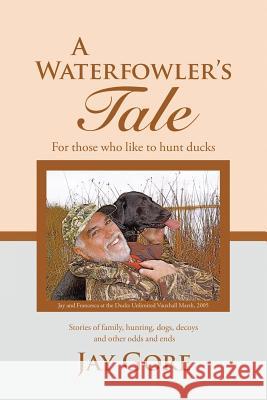 A Waterfowler's Tale: For Those Who Like to Hunt Ducks Jay Gore 9781483471020