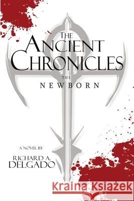 The Ancient Chronicles: The Newborn Richard a. Delgado 9781483483924