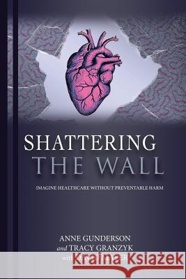Shattering the Wall: Imagine Health Care without Preventable Harm Anne Gunderson, Tracy Granzyk, David Mayer 9781483484501