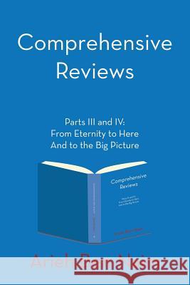 Comprehensive Reviews Parts III and IV: From Eternity to Here And to the Big Picture Ben-Naim, Arieh 9781483486949