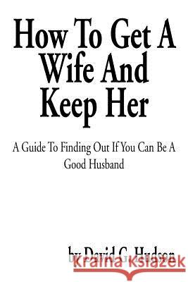 How to Get a Wife and Keep Her: A Guide to Finding Out If You Can Be a Good Husband Hudson, David G. 9781483601021