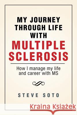 My Journey Through Life with Multiple Sclerosis: How I Managed My Life and Career with MS Soto, Steve 9781483619750 Xlibris Corporation