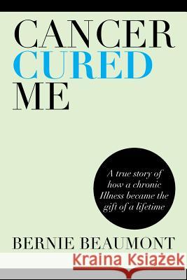 Cancer Cured Me: A True Story of How a Chronic Illness Became the Gift of a Lifetime Beaumont, Bernie 9781483647456 Xlibris Corporation