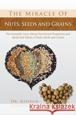 The Miracle of Nuts, Seeds and Grains: The Scientific Facts about Nutritional Properties and Medicinal Values of Nuts, Seeds and Grains Tadayyon, Bahram 9781483661742 Xlibris Corporation