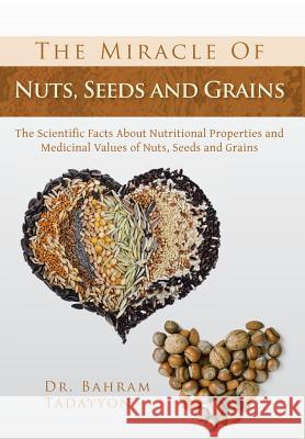 The Miracle of Nuts, Seeds and Grains: The Scientific Facts about Nutritional Properties and Medicinal Values of Nuts, Seeds and Grains Tadayyon, Bahram 9781483661759 Xlibris Corporation