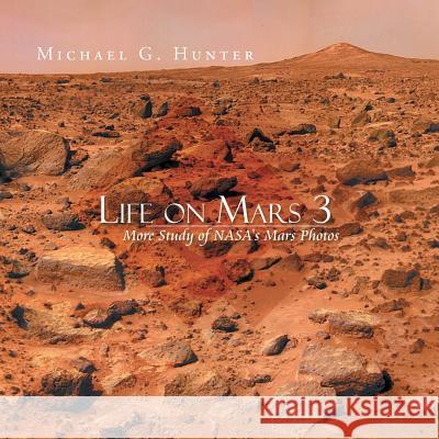 Life on Mars 3: More Study of NASA's Mars Photos Hunter, Michael G. 9781483684383 Xlibris Corporation