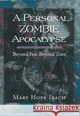 A Personal Zombie Apocalypse: Beyond Fears Beyond Fears Ibach, Mary Hope 9781483690711 Xlibris Corporation