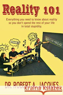 Reality 101: Everything you need to know about reality so you don't spend the rest of your life in total stupidity Jacques 9781483707129