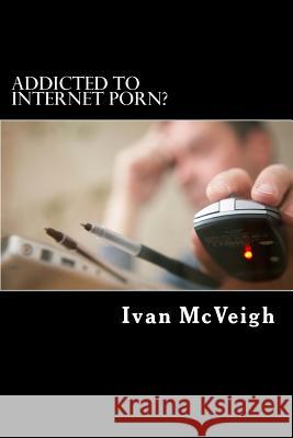 Addicted to Internet Porn? Ivan McVeigh 9781483913254