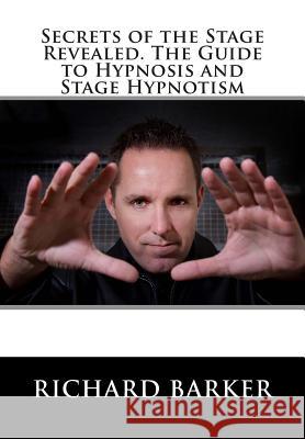 Secrets of the Stage Revealed. The Guide to Hypnosis and Stage Hypnotism Barker, Richard 9781483988290 Createspace