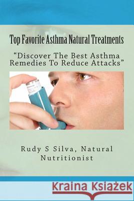 Top Favorite Asthma Natural Treatments: Discover The Best Asthma Remedies To Reduce Attacks Silva, Rudy Silva 9781483991627