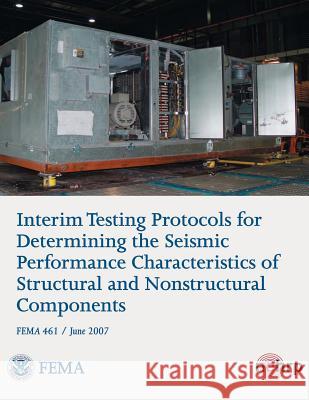 Interim Testing Protocols for Determining the Seismic Performance Characteristics of Structural and Nonstructural Components (FEMA 461 / June 2007) Agency, Federal Emergency Management 9781484019481